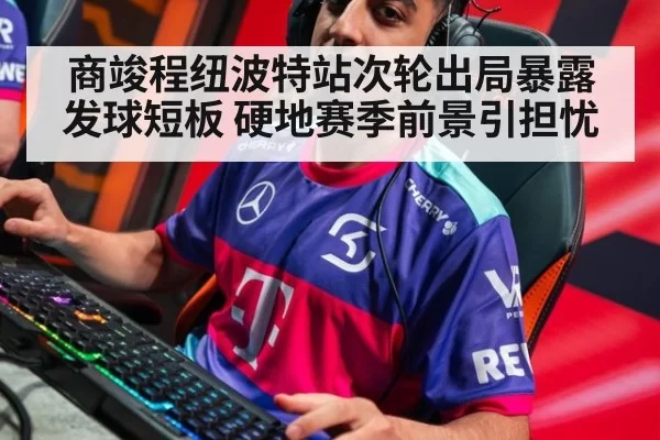 商竣程纽波特站次轮出局暴露发球短板 硬地赛季前景引担忧