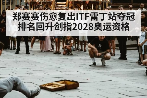 郑赛赛伤愈复出ITF雷丁站夺冠 排名回升剑指2028奥运资格