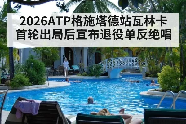 2026ATP格施塔德站瓦林卡首轮出局后宣布退役单反绝唱