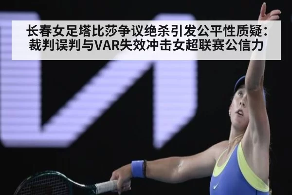 长春女足塔比莎争议绝杀引发公平性质疑：裁判误判与VAR失效冲击女超联赛公信力