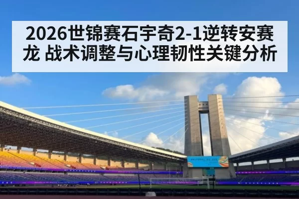 2026世锦赛石宇奇2-1逆转安赛龙 战术调整与心理韧性关键分析