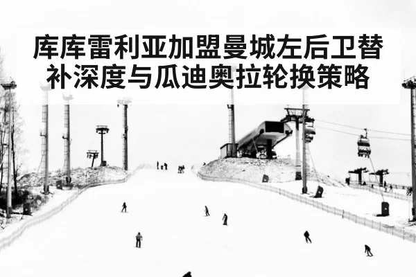 库库雷利亚加盟曼城左后卫替补深度与瓜迪奥拉轮换策略