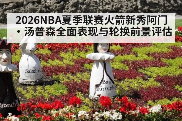 2026NBA夏季联赛火箭新秀阿门·汤普森全面表现与轮换前景评估