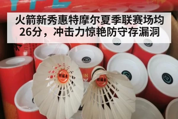 火箭新秀惠特摩尔夏季联赛场均26分，冲击力惊艳防守存漏洞