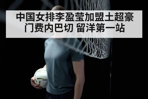 中国女排李盈莹加盟土超豪门费内巴切 留洋第一站