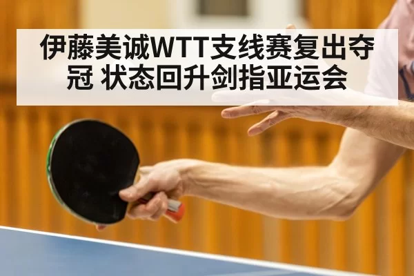 伊藤美诚WTT支线赛复出夺冠 状态回升剑指亚运会